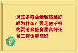 灵芝多糖含量越高越好吗为什么？灵芝孢子粉的灵芝多糖含量高好还是三萜含量高好