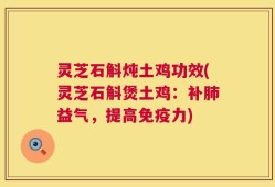 灵芝石斛炖土鸡功效(灵芝石斛煲土鸡：补肺益气，提高免疫力)