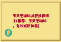 玉灵芝咖啡减肥推荐博主(推荐：玉灵芝咖啡，有效减肥神器)