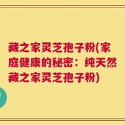 藏之家灵芝孢子粉(家庭健康的秘密：纯天然藏之家灵芝孢子粉)