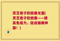 灵芝孢子软胶囊文案(灵芝孢子软胶囊——提高免疫力，促进健康神器！)