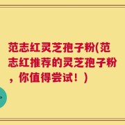 范志红灵芝孢子粉(范志红推荐的灵芝孢子粉，你值得尝试！)