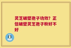 灵芝破壁孢子功效？正信破壁灵芝孢子粉好不好