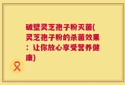 破壁灵芝孢子粉灭菌(灵芝孢子粉的杀菌效果：让你放心享受营养健康)