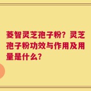 菱智灵芝孢子粉？灵芝孢子粉功效与作用及用量是什么？