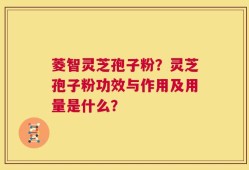菱智灵芝孢子粉？灵芝孢子粉功效与作用及用量是什么？
