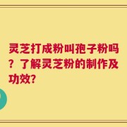 灵芝打成粉叫孢子粉吗？了解灵芝粉的制作及功效？