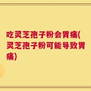 吃灵芝孢子粉会胃痛(灵芝孢子粉可能导致胃痛)