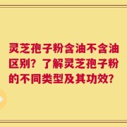 灵芝孢子粉含油不含油区别？了解灵芝孢子粉的不同类型及其功效？