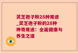 灵芝孢子粉28种用途_灵芝孢子粉的28种神奇用途：全面健康与养生之道
