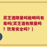 灵芝酒限量吗能喝吗有毒吗(灵芝酒有限量吗？饮用安全吗？)
