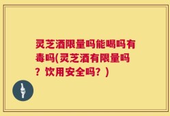灵芝酒限量吗能喝吗有毒吗(灵芝酒有限量吗？饮用安全吗？)