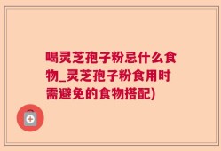 喝灵芝孢子粉忌什么食物_灵芝孢子粉食用时需避免的食物搭配)