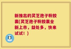 新推出的灵芝孢子粉胶囊(灵芝孢子粉胶囊全新上市，益处多，快来试试！)