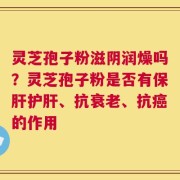 灵芝孢子粉滋阴润燥吗？灵芝孢子粉是否有保肝护肝、抗衰老、抗癌的作用
