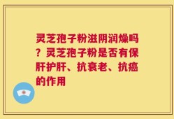 灵芝孢子粉滋阴润燥吗？灵芝孢子粉是否有保肝护肝、抗衰老、抗癌的作用