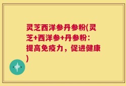 灵芝西洋参丹参粉(灵芝+西洋参+丹参粉：提高免疫力，促进健康)