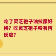 吃了灵芝孢子油拉屎好稀？吃灵芝孢子粉有何反应？