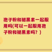 孢子粉和褪黑素一起服用吗(可以一起服用孢子粉和褪黑素吗？)