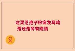 吃灵芝孢子粉突发耳鸣 是还是另有隐情