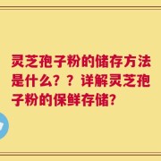 灵芝孢子粉的储存方法是什么？？详解灵芝孢子粉的保鲜存储？