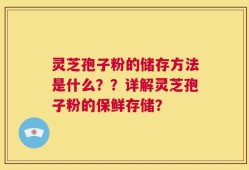 灵芝孢子粉的储存方法是什么？？详解灵芝孢子粉的保鲜存储？