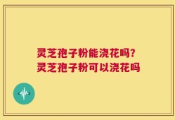 灵芝孢子粉能浇花吗？灵芝孢子粉可以浇花吗