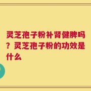 灵芝孢子粉补肾健脾吗？灵芝孢子粉的功效是什么