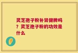 灵芝孢子粉补肾健脾吗？灵芝孢子粉的功效是什么