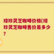 琼珍灵芝咖啡价格(琼珍灵芝咖啡售价是多少？