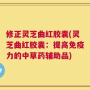 修正灵芝曲红胶囊(灵芝曲红胶囊：提高免疫力的中草药辅助品)