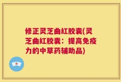 修正灵芝曲红胶囊(灵芝曲红胶囊：提高免疫力的中草药辅助品)