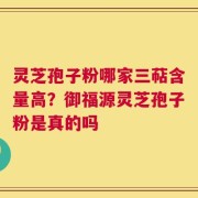 灵芝孢子粉哪家三萜含量高？御福源灵芝孢子粉是真的吗