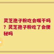 灵芝孢子粉吃会嘴干吗？灵芝孢子粉吃了会便秘吗