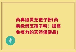 药典级灵芝孢子粉(药典级灵芝孢子粉：提高免疫力的天然保健品)