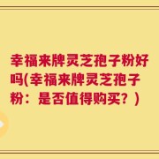 幸福来牌灵芝孢子粉好吗(幸福来牌灵芝孢子粉：是否值得购买？)
