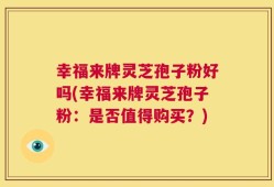 幸福来牌灵芝孢子粉好吗(幸福来牌灵芝孢子粉：是否值得购买？)