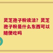 灵芝孢子粉读法？灵芝孢子粉是什么东西可以随便吃吗
