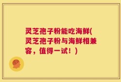 灵芝孢子粉能吃海鲜(灵芝孢子粉与海鲜相兼容，值得一试！)