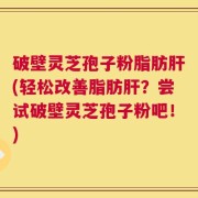 破壁灵芝孢子粉脂肪肝(轻松改善脂肪肝？尝试破壁灵芝孢子粉吧！)