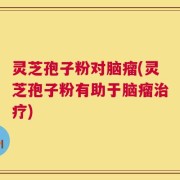 灵芝孢子粉对脑瘤(灵芝孢子粉有助于脑瘤治疗)