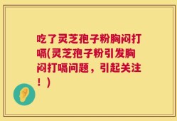 吃了灵芝孢子粉胸闷打嗝(灵芝孢子粉引发胸闷打嗝问题，引起关注！)