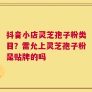 抖音小店灵芝孢子粉类目？雷允上灵芝孢子粉是贴牌的吗