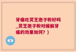 牙痛吃灵芝孢子粉好吗_灵芝孢子粉对缓解牙痛的效果如何？)