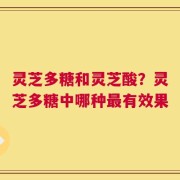 灵芝多糖和灵芝酸？灵芝多糖中哪种最有效果
