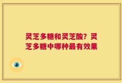 灵芝多糖和灵芝酸？灵芝多糖中哪种最有效果