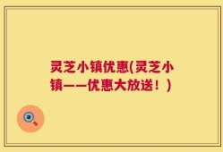 灵芝小镇优惠(灵芝小镇——优惠大放送！)