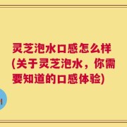 灵芝泡水口感怎么样 (关于灵芝泡水，你需要知道的口感体验)