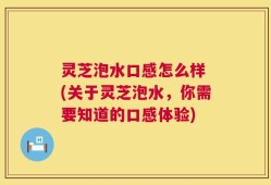 灵芝泡水口感怎么样 (关于灵芝泡水，你需要知道的口感体验)