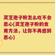 灵芝孢子粉怎么吃不会恶心(灵芝孢子粉的食用方法，让你不再感到恶心)